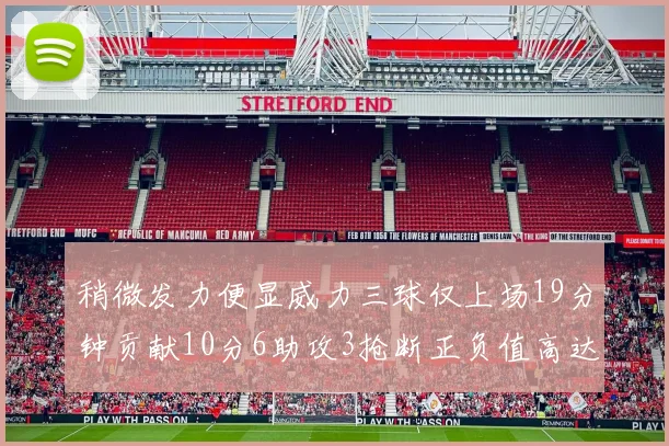 稍微发力便显威力三球仅上场19分钟贡献10分6助攻3抢断正负值高达22
