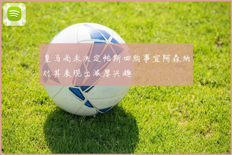 皇马尚未决定帕斯回购事宜阿森纳对其表现出浓厚兴趣