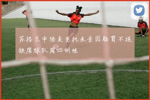 苏格兰中场麦克托米奈因肠胃不适缺席球队周四训练