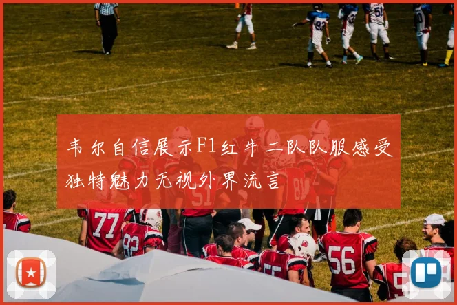 韦尔自信展示F1红牛二队队服感受独特魅力无视外界流言