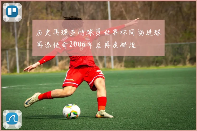 历史再现多特球员世界杯同场进球再添传奇2006年后再度辉煌