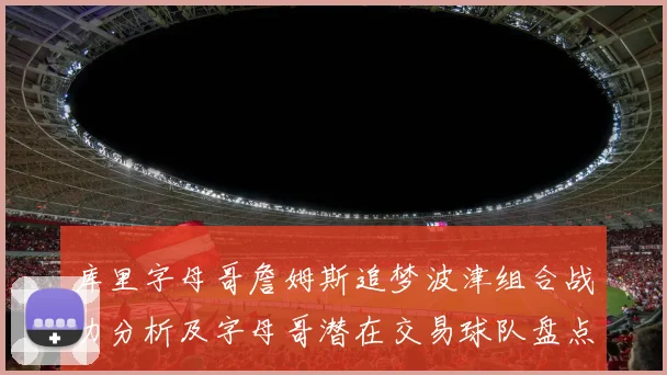 库里字母哥詹姆斯追梦波津组合战力分析及字母哥潜在交易球队盘点