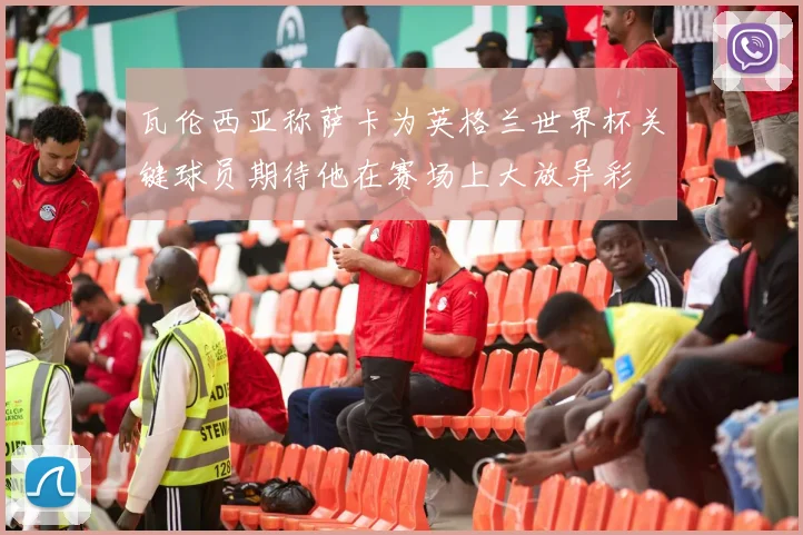 瓦伦西亚称萨卡为英格兰世界杯关键球员期待他在赛场上大放异彩