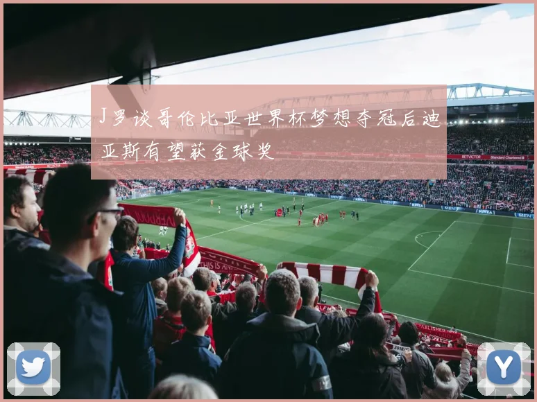 J罗谈哥伦比亚世界杯梦想夺冠后迪亚斯有望获金球奖