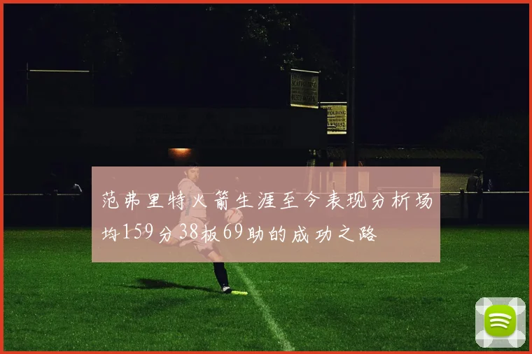 范弗里特火箭生涯至今表现分析场均159分38板69助的成功之路