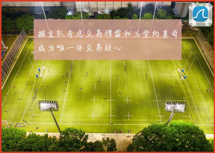 掘金队考虑交易穆雷和戈登约基奇成为唯一非交易核心