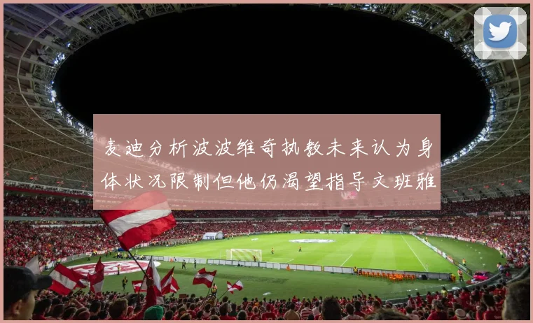 麦迪分析波波维奇执教未来认为身体状况限制但他仍渴望指导文班雅马