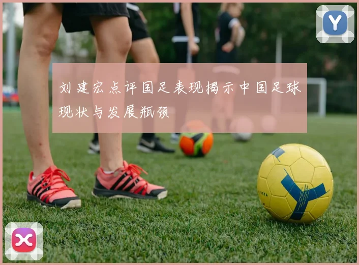 刘建宏点评国足表现揭示中国足球现状与发展瓶颈