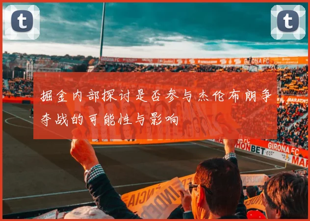 掘金内部探讨是否参与杰伦布朗争夺战的可能性与影响