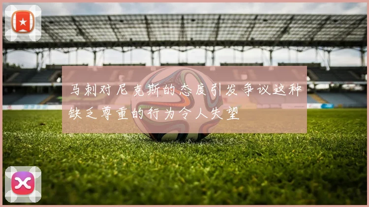 马刺对尼克斯的态度引发争议这种缺乏尊重的行为令人失望