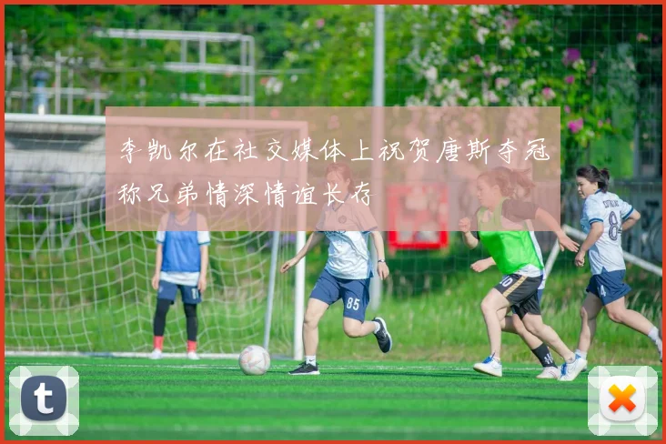 李凯尔在社交媒体上祝贺唐斯夺冠称兄弟情深情谊长存