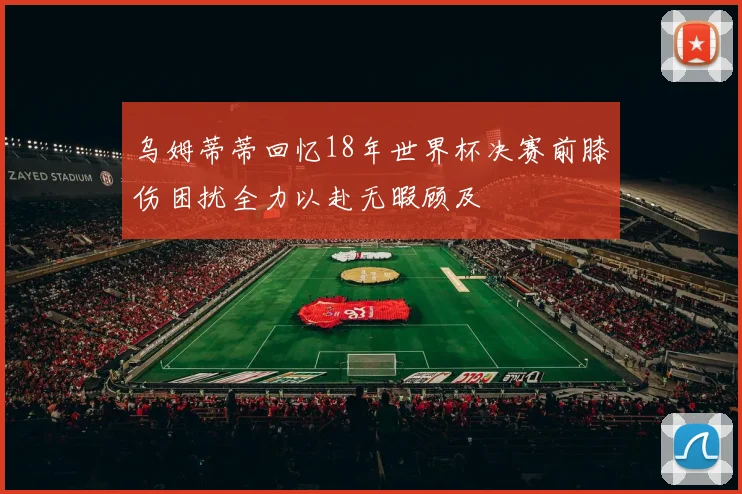 乌姆蒂蒂回忆18年世界杯决赛前膝伤困扰全力以赴无暇顾及
